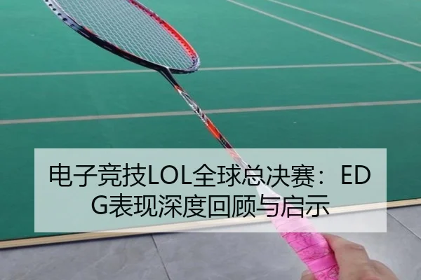 电子竞技LOL全球总决赛：EDG表现深度回顾与启示