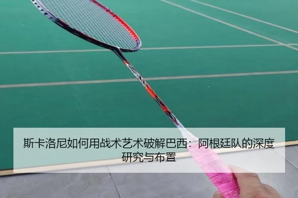 斯卡洛尼如何用战术艺术破解巴西：阿根廷队的深度研究与布置